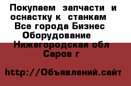 Покупаем  запчасти  и оснастку к  станкам. - Все города Бизнес » Оборудование   . Нижегородская обл.,Саров г.